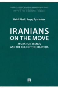 Iranians on the Move. Migration Trends and the Role of the Diaspora. Monograph / Afzali Mehdi, Ryazantsev Sergey Vasilyevich