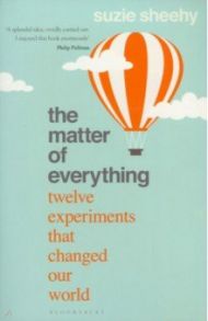 The Matter of Everything. Twelve Experiments that Changed Our World / Sheehy Suzie