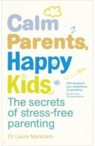 Calm Parents, Happy Kids. The Secrets of Stress-free Parenting / Markham Laura