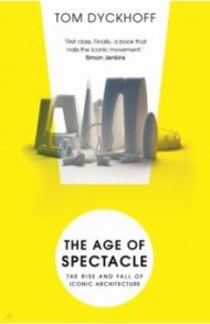 The Age of Spectacle. The Rise and Fall of Iconic Architecture / Dyckhoff Tom