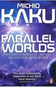 Parallel Worlds. The Science of Alternative Universes and Our Future in the Cosmos / Kaku Michio