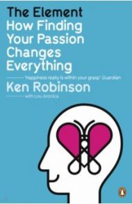 The Element. How Finding Your Passion Changes Ever / Robinson Ken, Aronica Lou