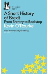 A Short History of Brexit. From Brentry to Backstop / O`Rourke Kevin