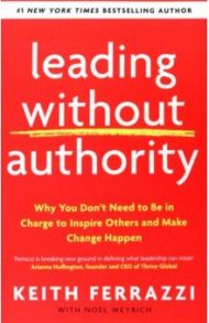 Leading Without Authority. Why You Don’t Need To Be In Charge to Inspire Others and Make Change / Ferrazzi Keith, Weyrich Noel