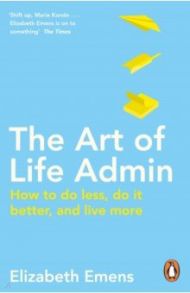 The Art of Life Admin. How To Do Less, Do It Better, and Live More / Emens Elizabeth