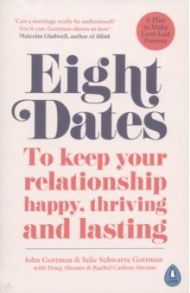 Eight Dates. To keep your relationship happy, thriving and lasting / Gottman John, Gottman Julie Schwartz, Abrams Doug