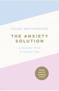 The Anxiety Solution. A Quieter Mind, a Calmer You / Brotheridge Chloe