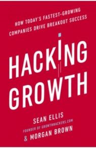 Hacking Growth. How Today's Fastest-Growing Companies Drive Breakout Success / Brown Morgan, Ellis Sean