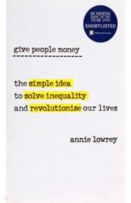 Give People Money. The simple idea to solve inequality and revolutionise our lives / Lowrey Annie