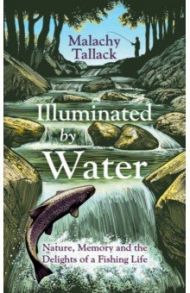 Illuminated By Water. Nature, Memory and the Delights of a Fishing Life / Tallack Malachy