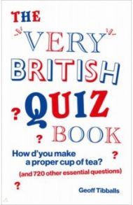 The Very British Quiz Book. How d’you make a proper cup of tea? and 720 other essential questions / Tibballs Geoff