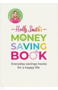 Holly Smith's Money Saving Book. Simple savings hacks for a happy life / Smith Holly