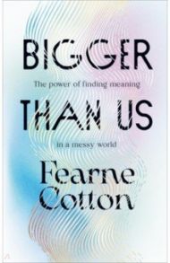 Bigger Than Us. The power of finding meaning in a messy world / Cotton Fearne