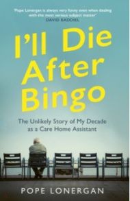 I'll Die After Bingo. The Unlikely Story of My Decade as a Care Home Assistant / Lonergan Pope