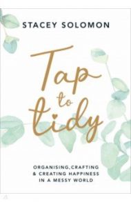 Tap to Tidy. Organising, Crafting & Creating Happiness in a Messy World / Solomon Stacey