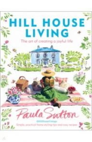 Hill House Living. The art of creating a joyful life / Sutton Paula