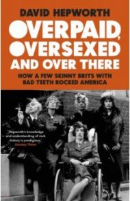 Overpaid, Oversexed and Over There. How a Few Skinny Brits with Bad Teeth Rocked America / Hepworth David