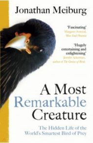 A Most Remarkable Creature. The Hidden Life of the World’s Smartest Bird of Prey / Meiburg Jonathan