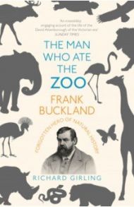 The Man Who Ate the Zoo. Frank Buckland, forgotten hero of natural history / Girling Richard