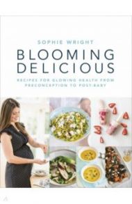 Blooming Delicious. Your Pregnancy Cookbook – from Conception to Birth and Beyond / Wright Sophie