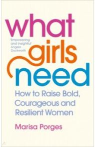 What Girls Need. How to Raise Bold, Courageous and Resilient Girls / Porges Marisa