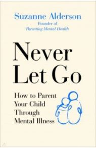 Never Let Go. How to Parent Your Child Through Mental Illness / Alderson Suzanne