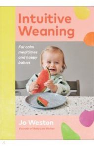 Intuitive Weaning. For calm mealtimes and happy babies / Weston Jo