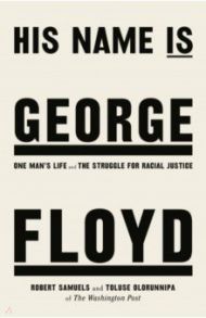 His Name Is George Floyd. One Man's Life and the Struggle for Racial Justice / Samuels Robert, Olorunnipa Toluse