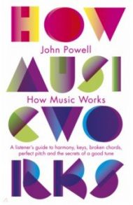 How Music Works. A listener's guide to harmony, keys, broken chords, perfect pitch / Powell John