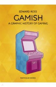 Gamish. A Graphic History of Gaming / Ross Edward