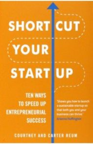 Shortcut Your Startup. Ten Ways to Speed Up Entrepreneurial Success / Reum Courtney, Reum Carter