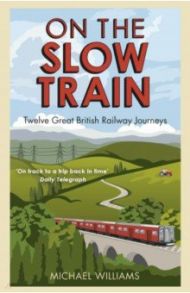 On The Slow Train. Twelve Great British Railway Journeys / Williams Michael