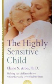 The Highly Sensitive Child. Helping Our Children Thrive When the World Overwhelms Them / Aron Elaine N.