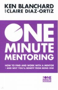 One Minute Mentoring. How to Find and Work with a Mentor - And Why You'll Benefit from Being One / Blanchard Kenneth, Diaz-Ortiz Claire