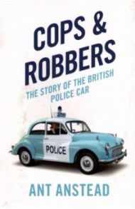 Cops and Robbers. The Story of the British Police Car / Anstead Ant