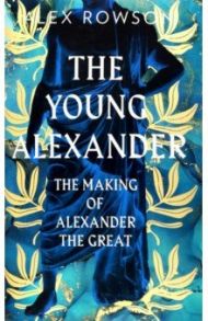 The Young Alexander. The Making of Alexander the Great / Rowson Alex