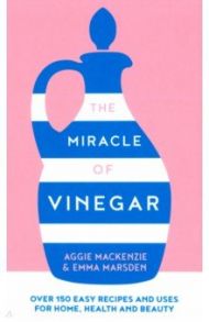 The Miracle of Vinegar. 150 easy recipes and uses for home, health and beauty / MacKenzie Aggie, Marsden Emma