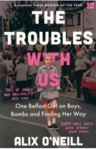 The Troubles with Us. One Belfast Girl on Boys, Bombs and Finding Her Way / O`Neill Alix