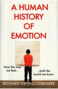 A Human History of Emotion. How the Way We Feel Built the World We Know / Firth-Godbehere Richard