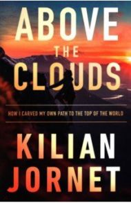 Above the Clouds. How I Carved My Own Path to the Top of the World / Jornet Kilian