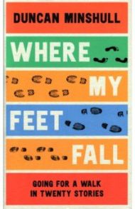 Where My Feet Fall. Going for a Walk in Twenty Stories / Minshull Duncan