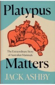 Platypus Matters. The Extraordinary Story of Australian Mammals / Ashby Jack