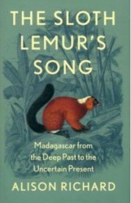 The Sloth Lemur's Song. Madagascar from the Deep Past to the Uncertain Present / Richard Alison