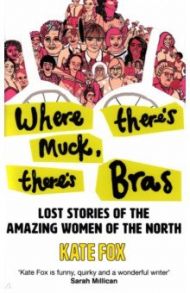 Where There's Muck, There's Bras. The Lost Stories of the Amazing Women of the North / Fox Kate