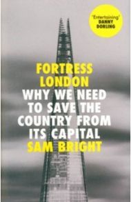 Fortress London. Why We Need to Save the Country From its Capital / Bright Sam