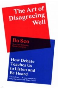 The Art of Disagreeing Well. How Debate Teaches Us to Listen and Be Heard / Bo Seo