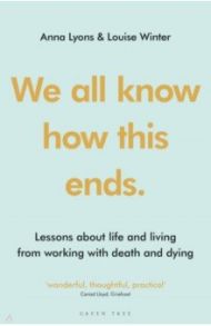 We all know how this ends. Lessons about life and living from working with death and dying / Lyons Anna, Winter Louise