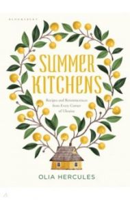 Summer Kitchens. Recipes and Reminiscences from Every Corner of Ukraine / Hercules Olia