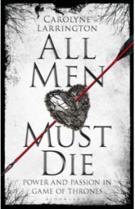 All Men Must Die. Power and Passion in Game of Thrones / Larrington Carolyne