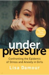 Under Pressure. Confronting the Epidemic of Stress and Anxiety in Girls / Damour Lisa